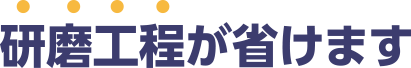 研磨工程が省けます